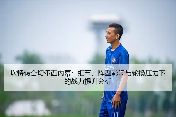 坎特转会切尔西内幕：细节、阵型影响与轮换压力下的战力提升分析