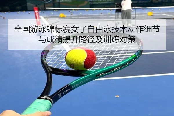 全国游泳锦标赛女子自由泳技术动作细节与成绩提升路径及训练对策
