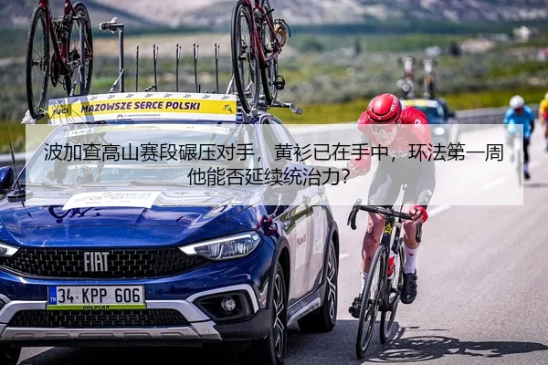 波加查高山赛段碾压对手，黄衫已在手中，环法第一周他能否延续统治力？