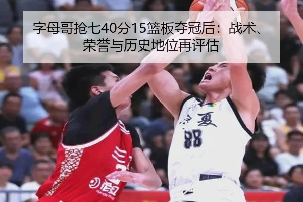 字母哥抢七40分15篮板夺冠后：战术、荣誉与历史地位再评估