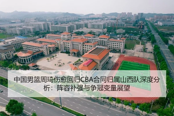 中国男篮周琦伤愈回归CBA合同归属山西队深度分析：阵容补强与争冠变量展望