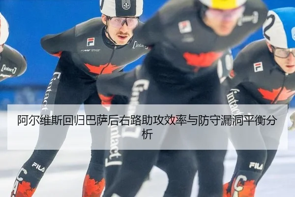 阿尔维斯回归巴萨后右路助攻效率与防守漏洞平衡分析